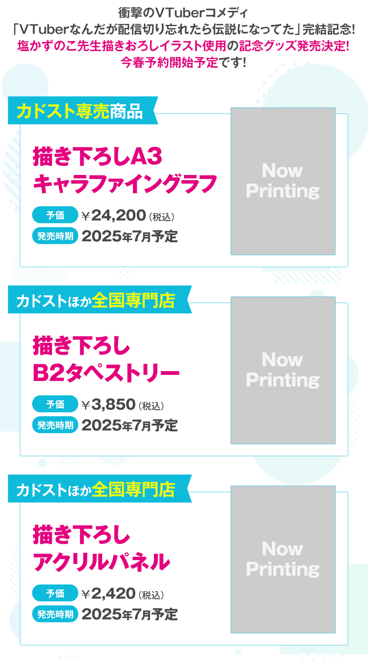 衝撃のVTuberコメディ「VTuberなんだが配信切り忘れたら伝説になってた」完結記念! 塩かずのこ先生描きおろしイラスト使用の記念グッズ発売決定! 今春予約開始予定です!①描き下ろしA3キャラファイングラフ(予価:24,200円(税込)/カドスト専売商品/2025年7月予定)②描き下ろしB2タペストリー(予価:3,850円(税込)/カドストほか全国専門店/2025年7月予定)③描き下ろしアクリルパネル(予価:2,420円(税込)/カドストほか全国専門店/2025年7月予定)
