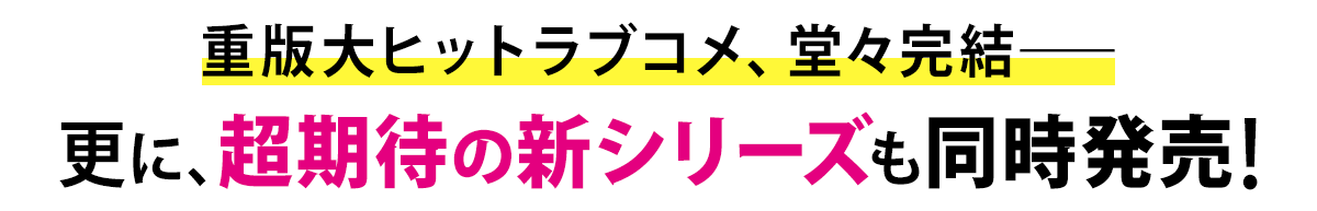 重版大ヒットラブコメ、堂々完結――更に、超期待の新シリーズも同時発売!