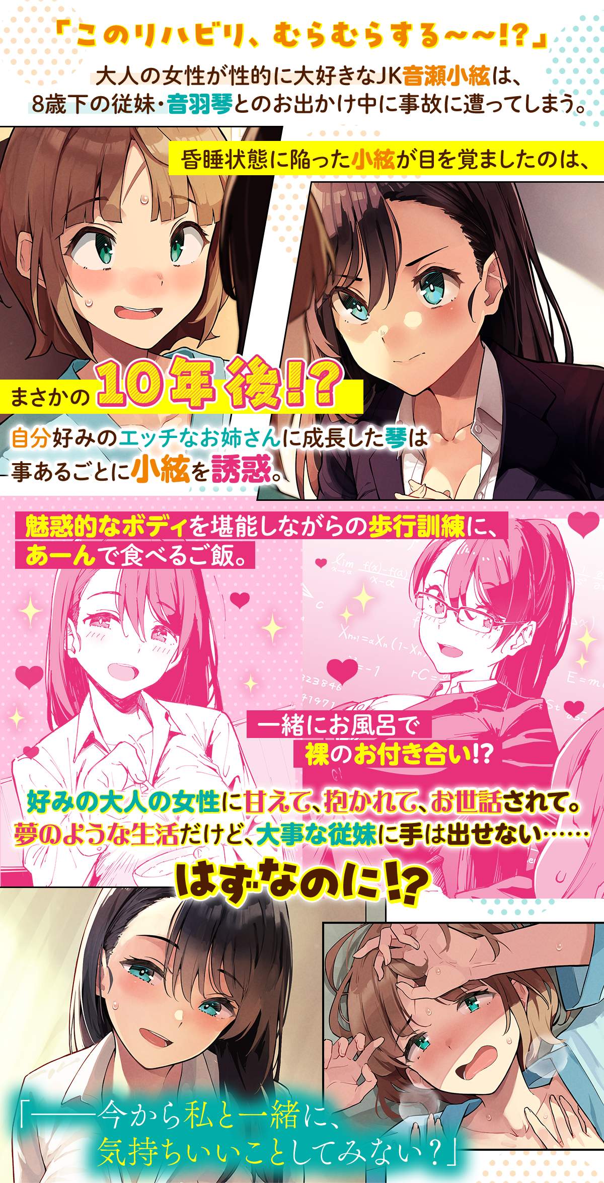 あらすじ内容：「このリハビリ、むらむらする～～!?」大人の女性が性的に大好きなJK音瀬小絃は、8歳下の従妹・音羽琴とのお出かけ中に事故に遭ってしまう。昏睡状態に陥った小絃が目を覚ましたのは、まさかの10年後!? 自分好みのエッチなお姉さんに成長した琴はリハビリにかこつけて事あるごとに小絃を誘惑。魅惑的なボディを堪能しながらの歩行訓練に、あーんで食べるご飯。一緒にお風呂で裸のお付き合い!? 好みの大人の女性に甘えて、抱かれて、お世話されて。夢のような生活だけど、大事な従妹に手は出せない……はずなのに!?「ーー今から私と一緒に、気持ちいいことしてみない？」