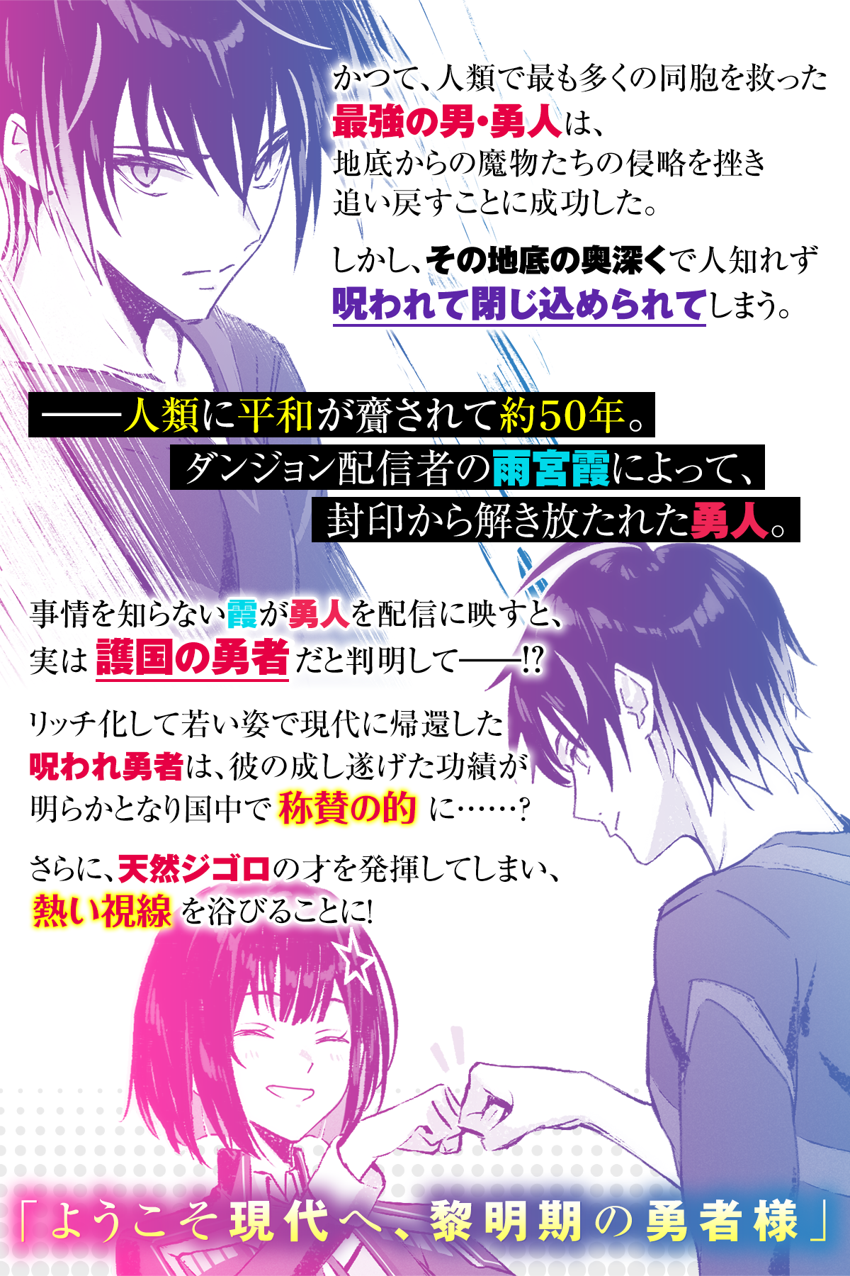 あらすじ内容：かつて、人類で最も多くの同胞を救った最強の男・勇人は、地底からの魔物たちの侵略を挫き追い戻すことに成功した。しかし、その地底の奥深くで人知れず呪われて閉じ込められてしまう。――人類に平和が齎されて約５０年。ダンジョン配信者の雨宮霞によって、封印から解き放たれた勇人。事情を知らない霞が勇人を配信に映すと、実は護国の勇者だと判明して――！？リッチ化して若い姿で現代に帰還した呪われ勇者は、彼の成し遂げた功績が明らかとなり国中で称賛の的に……？さらに、天然ジゴロの才を発揮してしまい、熱い視線を浴びることに！「ようこそ現代へ、黎明期の勇者様」