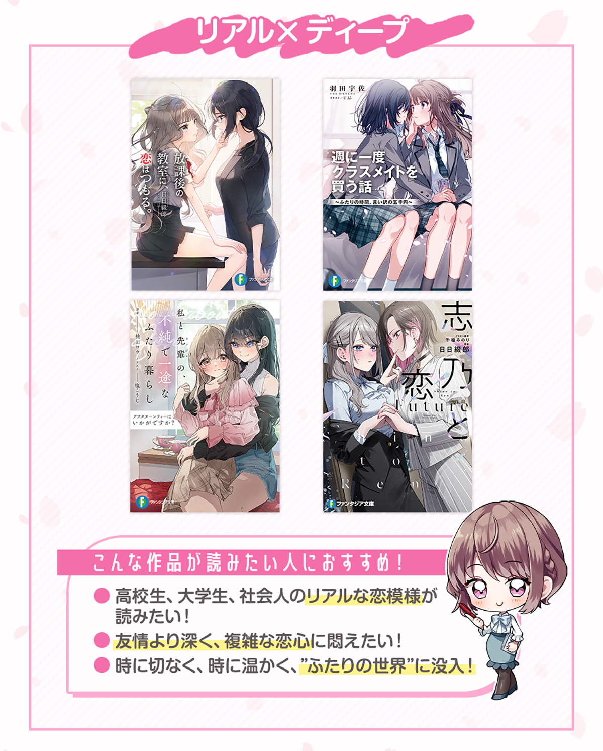 画像：『リアル×ディープの作品』＊こんな作品が読みたい人におすすめ！・高校生、大学生、社会人のリアルな恋模様が読みたい！・友情より深く、複雑な恋心に悶えたい！・時に切なく、時に温かく、”ふたりの世界”に没入！おすすめ作品：「放課後の教室に、恋はつもる。」「週に一度クラスメイトを買う話」