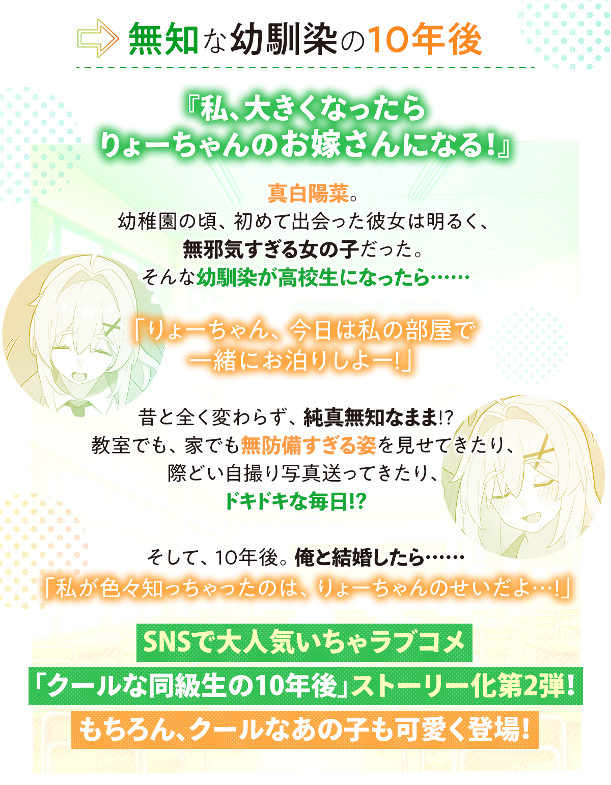 『無知な幼馴染の10年後 あらすじ』『私、大きくなったらりょーちゃんのお嫁さんになる!』真白陽菜。幼稚園の頃、初めて出会った彼女は明るく、無邪気すぎる女の子だった。
そんな幼馴染が高校生になったら……「りょーちゃん、今日は私の部屋で一緒にお泊りしよー!」昔と全く変わらず、純真無知なまま!? 教室でも、家でも無防備すぎる姿を見せてきたり、際どい自撮り写真送ってきたり、ドキドキな毎日!? そして、10年後。俺と結婚したら……「私が色々知っちゃったのは、りょーちゃんのせいだよ…!」SNSで大人気いちゃラブコメ「クールな同級生の10年後」ストーリー化第2弾!もちろん、クールなあの子も可愛く登場!