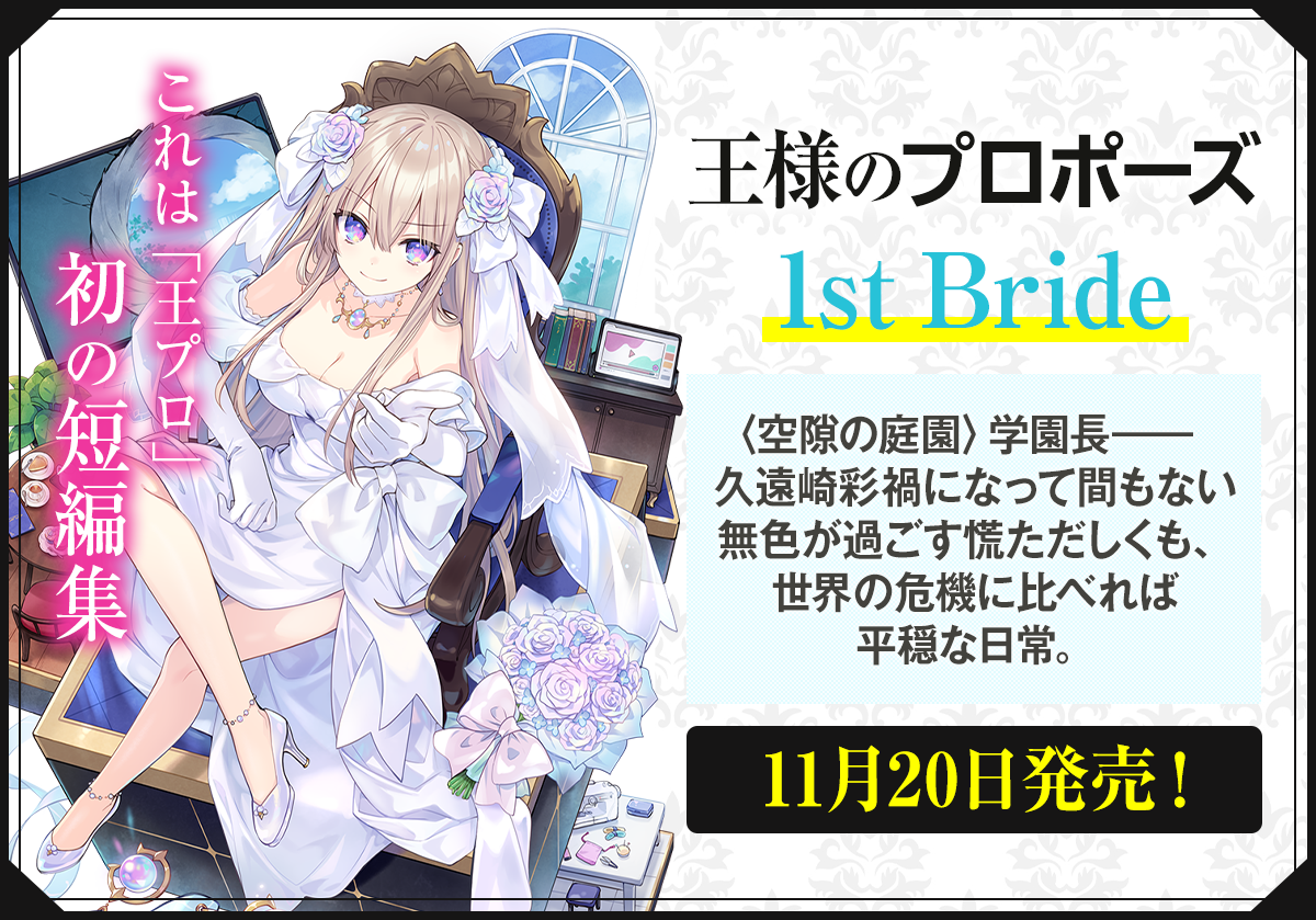 王様のプロポーズ 1st Bride〈空隙の庭園〉学園長――久遠崎彩禍になって間もない無色が過ごす慌ただしくも、世界の危機に比べれば平穏な日常。11月20日発売！