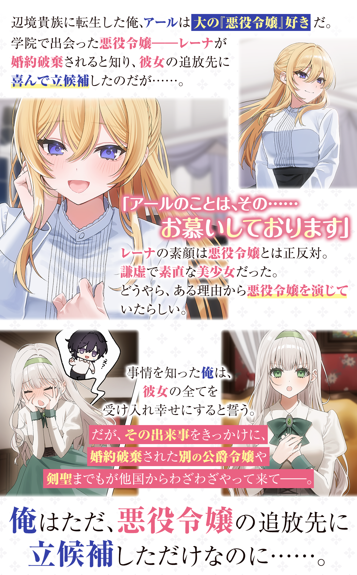 辺境貴族に転生した俺、アールは大の『悪役令嬢』好きだ。学院で出会った悪役令嬢――レーナが婚約破棄されると知り、彼女の追放先に喜んで立候補したのだが……。「アールのことは、その……お慕いしております」レーナの素顔は悪役令嬢とは正反対。謙虚で素直な美少女だった。どうやら、ある理由から悪役令嬢を演じていたらしい。事情を知った俺は、彼女の全てを受け入れ幸せにすると誓う。だが、その出来事をきっかけに、婚約破棄された別の公爵令嬢や剣聖までもが他国からわざわざやって来て――。俺はただ、悪役令嬢の追放先に立候補しただけなのに……。