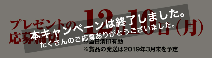 プレゼントの応募締切12月10日(月)※当日消印有効 ※賞品の発送は2019年3月末を予定