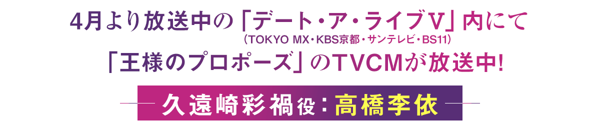4月より放送中の「デート・ア・ライブⅤ」(TOKYO MX・KBS京都・サンテレビ・BS11)内にて「王様のプロポーズ」のTVCMが放送中! 久遠崎彩禍役/高橋李依